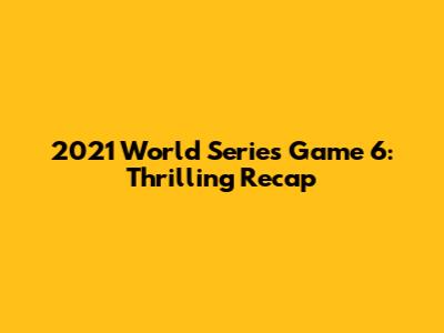 2021 World Series Game 6: Thrilling Recap