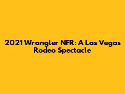 2021 Wrangler NFR: A Las Vegas Rodeo Spectacle
