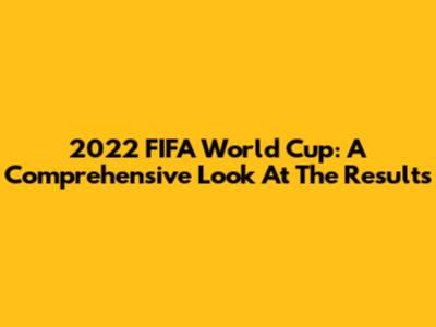 2022 FIFA World Cup: A Comprehensive Look At The Results