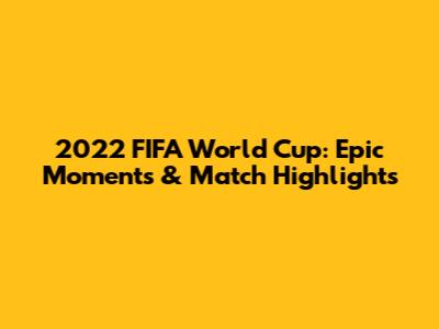 2022 FIFA World Cup: Epic Moments & Match Highlights