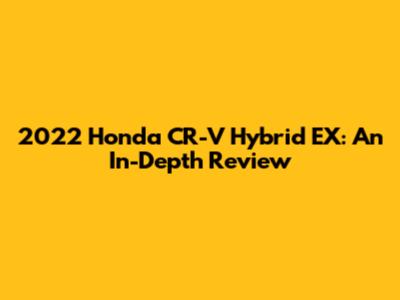 2022 Honda CR-V Hybrid EX: An In-Depth Review