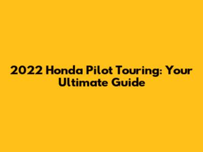 2022 Honda Pilot Touring: Your Ultimate Guide