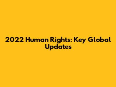 2022 Human Rights: Key Global Updates