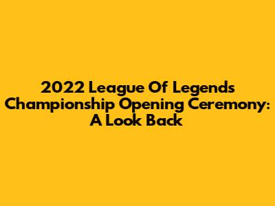 2022 League Of Legends Championship Opening Ceremony: A Look Back
