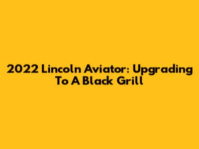 2022 Lincoln Aviator: Upgrading To A Black Grill