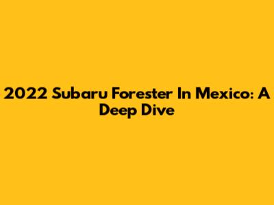 2022 Subaru Forester In Mexico: A Deep Dive