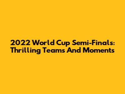 2022 World Cup Semi-Finals: Thrilling Teams And Moments