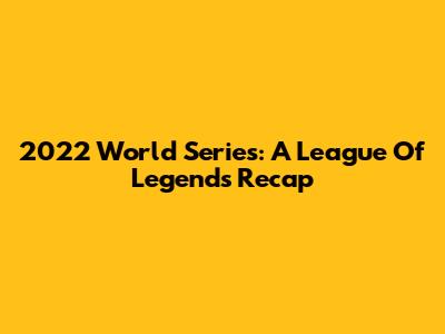 2022 World Series: A League Of Legends Recap