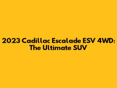 2023 Cadillac Escalade ESV 4WD: The Ultimate SUV