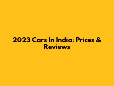 2023 Cars In India: Prices & Reviews