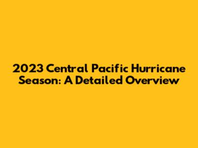 2023 Central Pacific Hurricane Season: A Detailed Overview