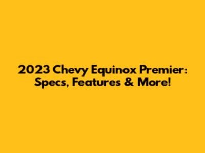 2023 Chevy Equinox Premier: Specs, Features & More!