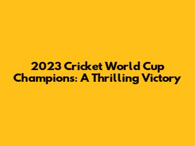 2023 Cricket World Cup Champions: A Thrilling Victory