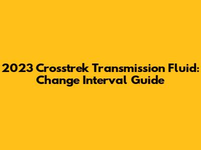 2023 Crosstrek Transmission Fluid: Change Interval Guide