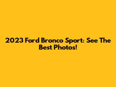 2023 Ford Bronco Sport: See The Best Photos!