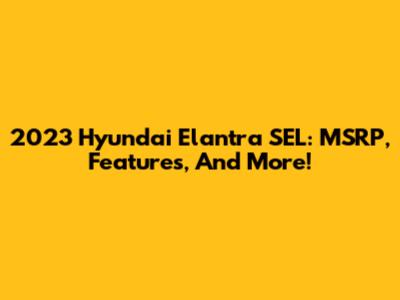 2023 Hyundai Elantra SEL: MSRP, Features, And More!