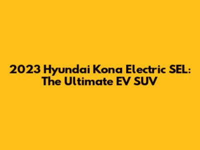 2023 Hyundai Kona Electric SEL: The Ultimate EV SUV