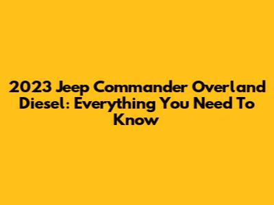 2023 Jeep Commander Overland Diesel: Everything You Need To Know