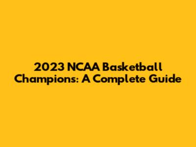2023 NCAA Basketball Champions: A Complete Guide