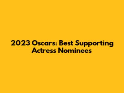 2023 Oscars: Best Supporting Actress Nominees