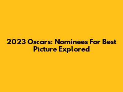 2023 Oscars: Nominees For Best Picture Explored