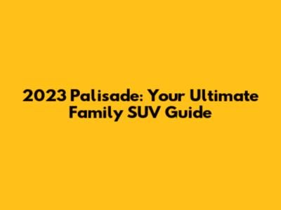 2023 Palisade: Your Ultimate Family SUV Guide