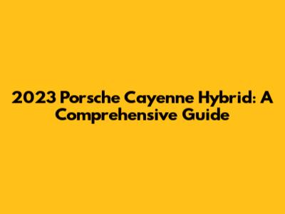 2023 Porsche Cayenne Hybrid: A Comprehensive Guide