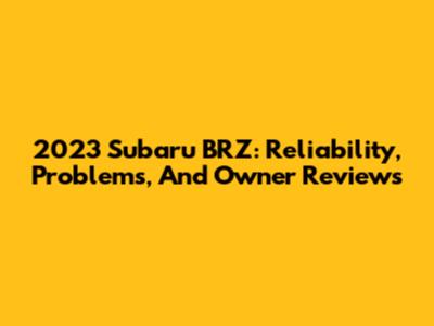 2023 Subaru BRZ: Reliability, Problems, And Owner Reviews