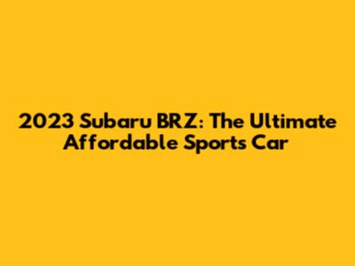 2023 Subaru BRZ: The Ultimate Affordable Sports Car