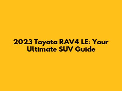 2023 Toyota RAV4 LE: Your Ultimate SUV Guide