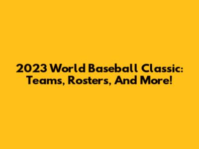 2023 World Baseball Classic: Teams, Rosters, And More!
