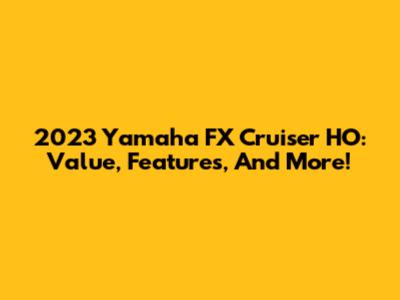 2023 Yamaha FX Cruiser HO: Value, Features, And More!