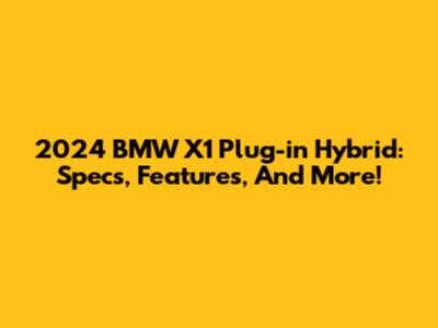 2024 BMW X1 Plug-in Hybrid: Specs, Features, And More!