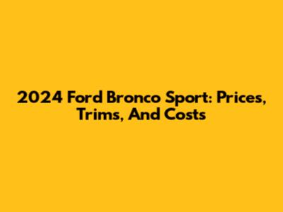 2024 Ford Bronco Sport: Prices, Trims, And Costs