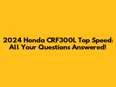 2024 Honda CRF300L Top Speed: All Your Questions Answered!