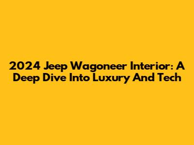 2024 Jeep Wagoneer Interior: A Deep Dive Into Luxury And Tech