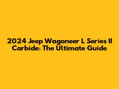 2024 Jeep Wagoneer L Series II Carbide: The Ultimate Guide