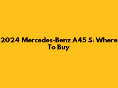 2024 Mercedes-Benz A45 S: Where To Buy