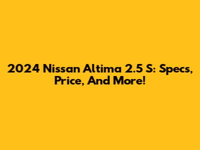 2024 Nissan Altima 2.5 S: Specs, Price, And More!