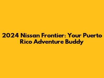 2024 Nissan Frontier: Your Puerto Rico Adventure Buddy