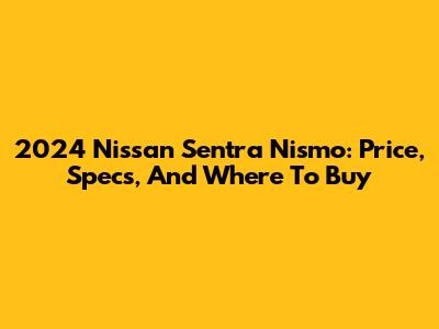 2024 Nissan Sentra Nismo: Price, Specs, And Where To Buy