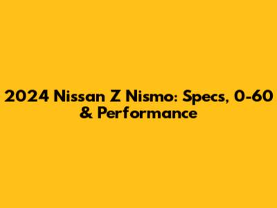 2024 Nissan Z Nismo: Specs, 0-60 & Performance