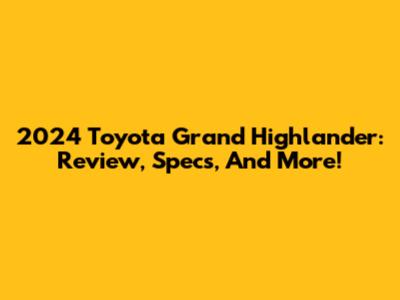 2024 Toyota Grand Highlander: Review, Specs, And More!
