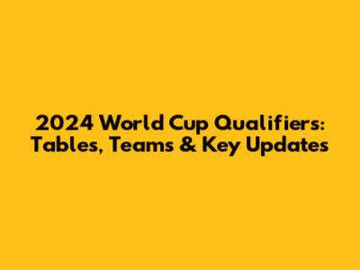 2024 World Cup Qualifiers: Tables, Teams & Key Updates