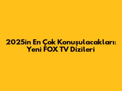 2025'in En Çok Konuşulacakları: Yeni FOX TV Dizileri