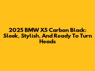 2025 BMW X5 Carbon Black: Sleek, Stylish, And Ready To Turn Heads