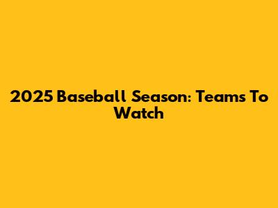 2025 Baseball Season: Teams To Watch