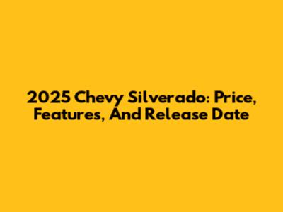 2025 Chevy Silverado: Price, Features, And Release Date