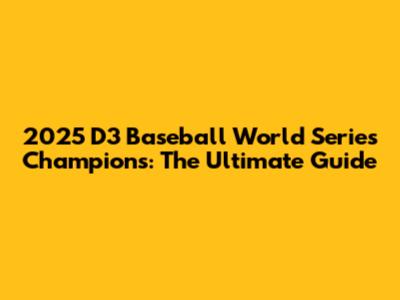 2025 D3 Baseball World Series Champions: The Ultimate Guide