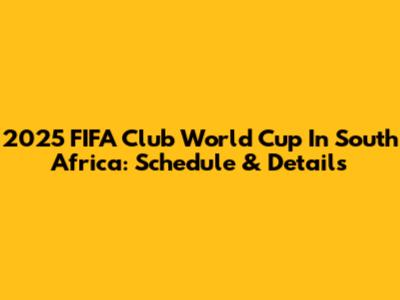 2025 FIFA Club World Cup In South Africa: Schedule & Details